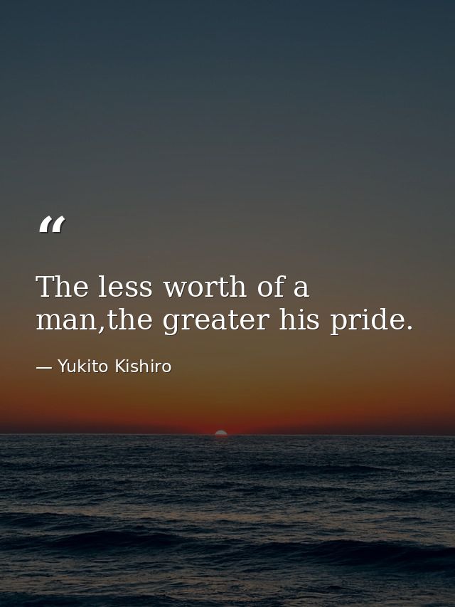 The less worth of a man,the greater his pride. — Yukito Kishiro