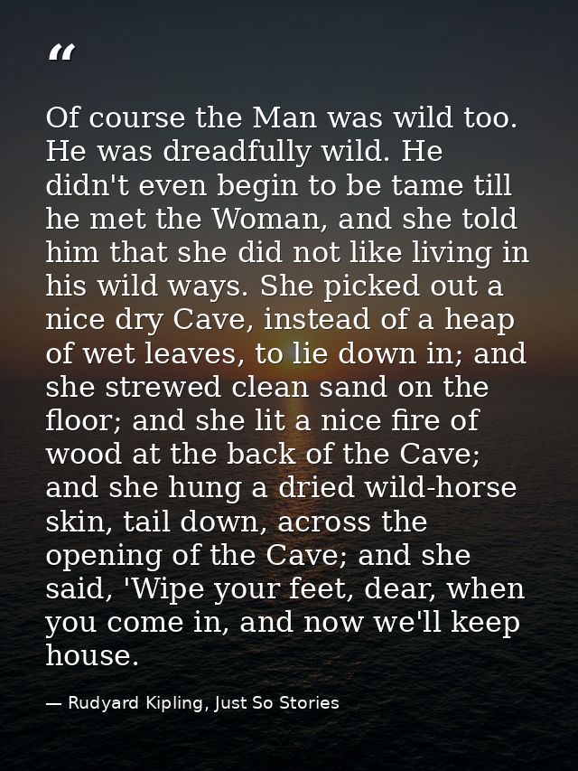 Of course the Man was wild too. He was dreadfully wild. He didn't even begin to be tame till he met the Woman, and she t — Rudyard Kipling, Just So Stories