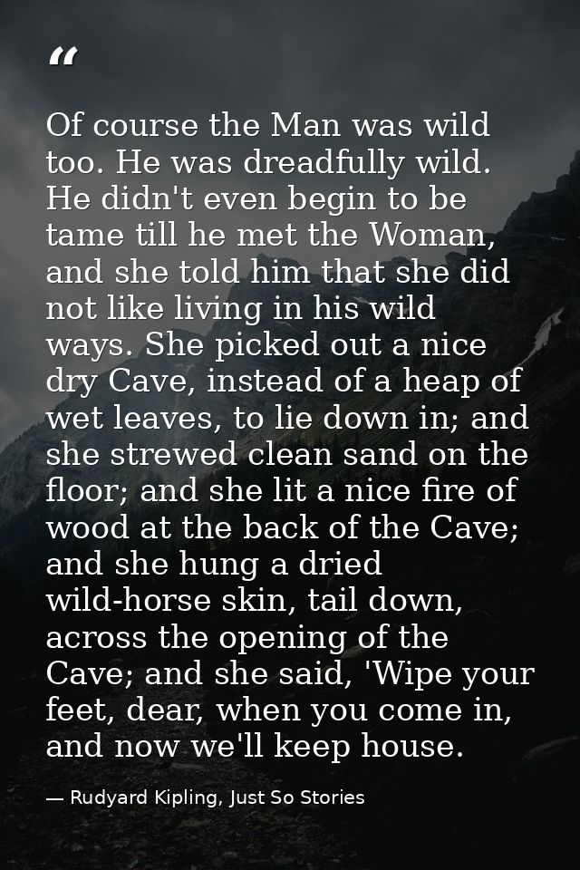 Of course the Man was wild too. He was dreadfully wild. He didn't even begin to be tame till he met the Woman, and she t — Rudyard Kipling, Just So Stories