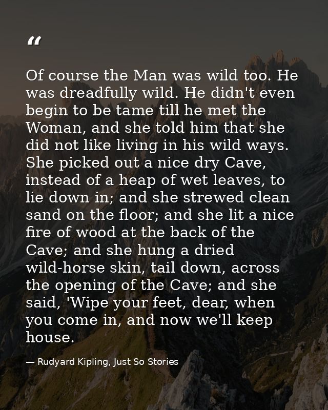 Of course the Man was wild too. He was dreadfully wild. He didn't even begin to be tame till he met the Woman, and she t — Rudyard Kipling, Just So Stories
