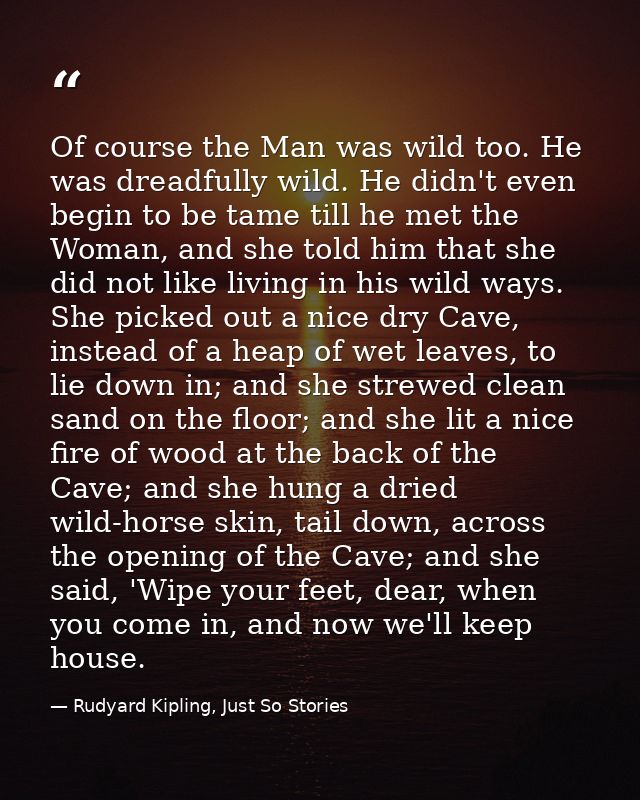 Of course the Man was wild too. He was dreadfully wild. He didn't even begin to be tame till he met the Woman, and she t — Rudyard Kipling, Just So Stories