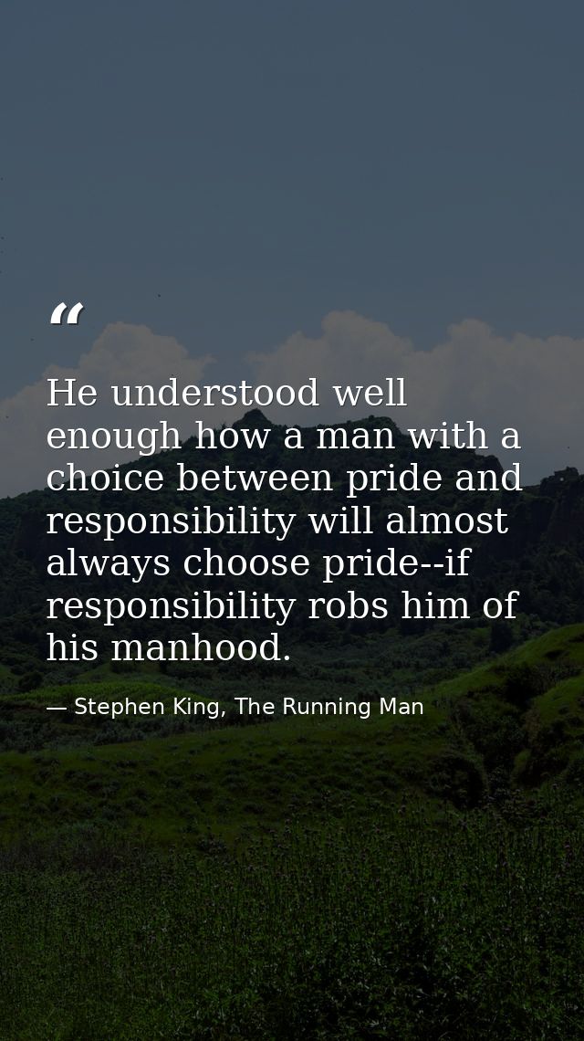 He understood well enough how a man with a choice between pride and responsibility will almost always choose pride--if r — Stephen King, The Running Man