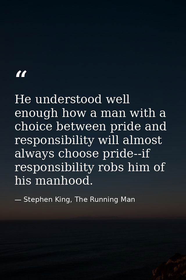 He understood well enough how a man with a choice between pride and responsibility will almost always choose pride--if r — Stephen King, The Running Man