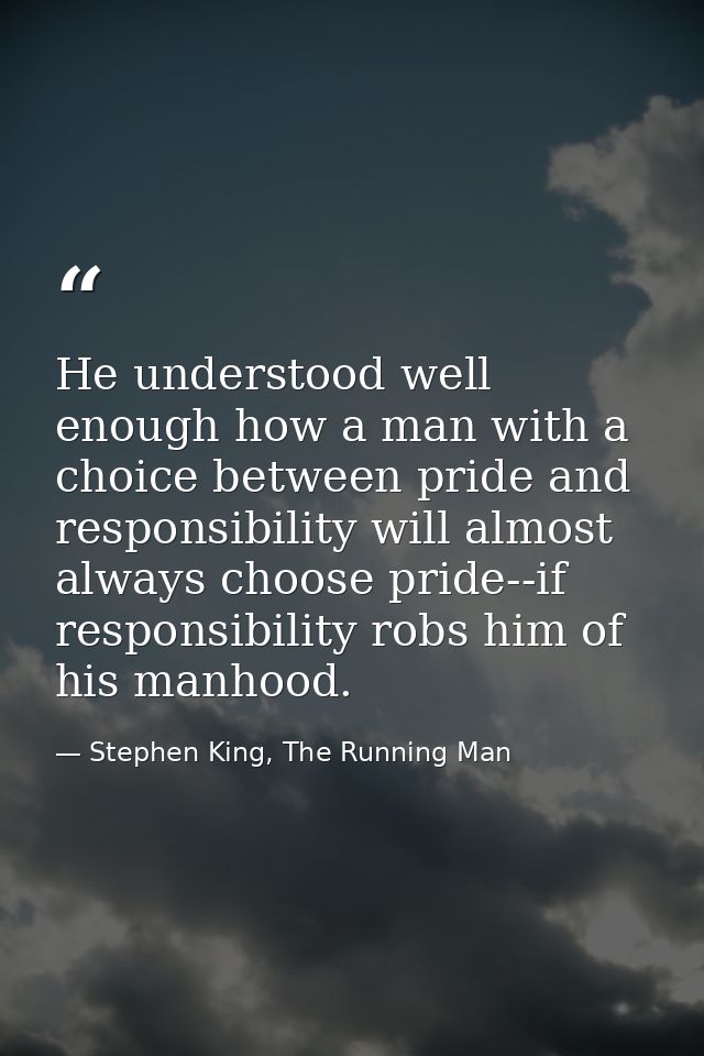 He understood well enough how a man with a choice between pride and responsibility will almost always choose pride--if r — Stephen King, The Running Man