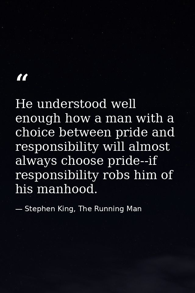 He understood well enough how a man with a choice between pride and responsibility will almost always choose pride--if r — Stephen King, The Running Man