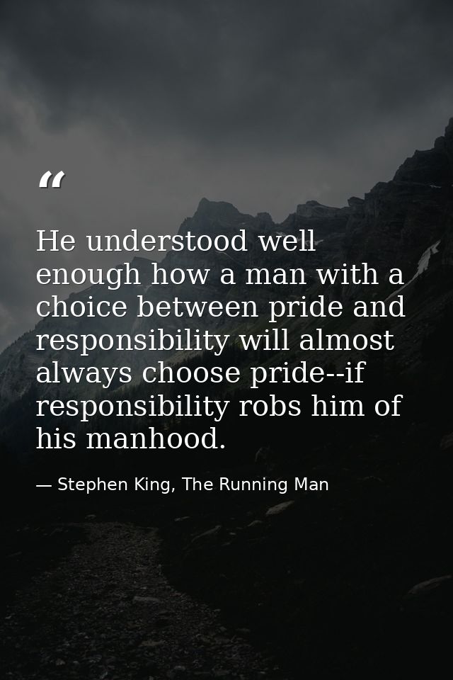 He understood well enough how a man with a choice between pride and responsibility will almost always choose pride--if r — Stephen King, The Running Man