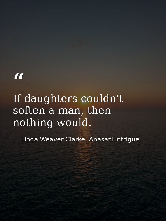 If daughters couldn't soften a man, then nothing would. — Linda Weaver Clarke, Anasazi Intrigue
