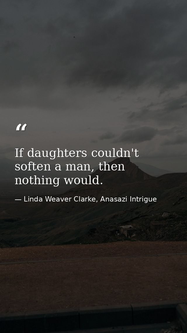 If daughters couldn't soften a man, then nothing would. — Linda Weaver Clarke, Anasazi Intrigue