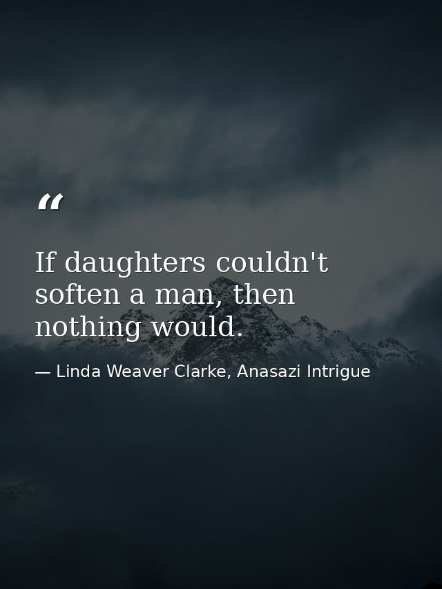 If daughters couldn't soften a man, then nothing would. — Linda Weaver Clarke, Anasazi Intrigue