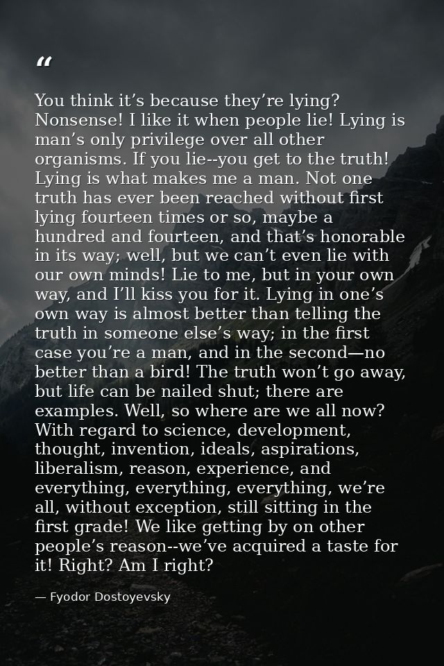 You think it’s because they’re lying? Nonsense! I like it when people lie! Lying is man’s only privilege over all other  — Fyodor Dostoyevsky