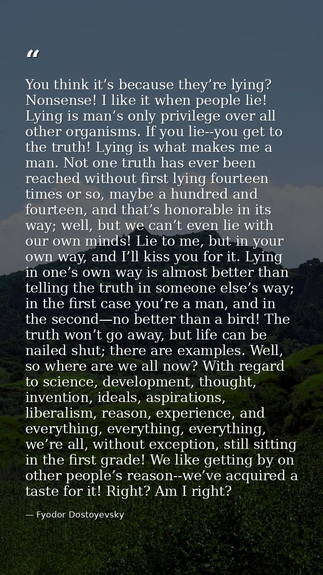 You think it’s because they’re lying? Nonsense! I like it when people lie! Lying is man’s only privilege over all other  — Fyodor Dostoyevsky