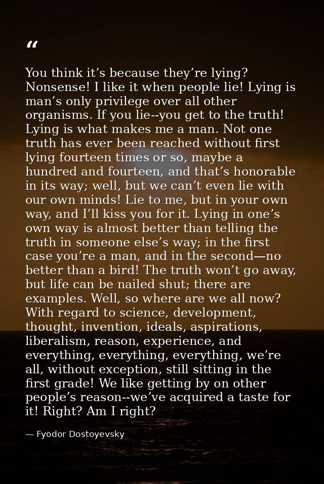 You think it’s because they’re lying? Nonsense! I like it when people lie! Lying is man’s only privilege over all other  — Fyodor Dostoyevsky