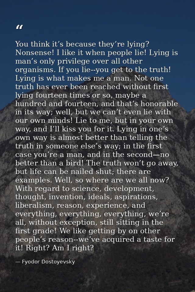 You think it’s because they’re lying? Nonsense! I like it when people lie! Lying is man’s only privilege over all other  — Fyodor Dostoyevsky