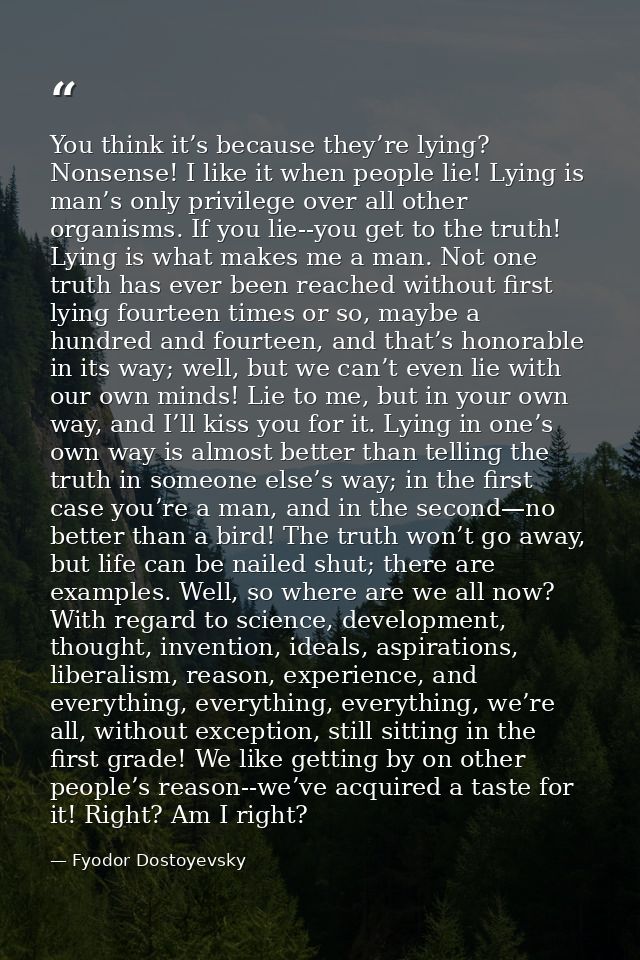 You think it’s because they’re lying? Nonsense! I like it when people lie! Lying is man’s only privilege over all other  — Fyodor Dostoyevsky