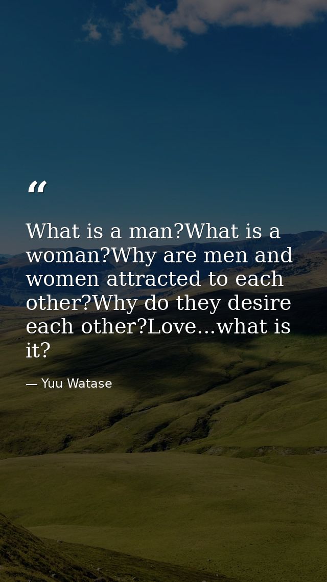 What is a man?What is a woman?Why are men and women attracted to each other?Why do they desire each other?Love...what is — Yuu Watase