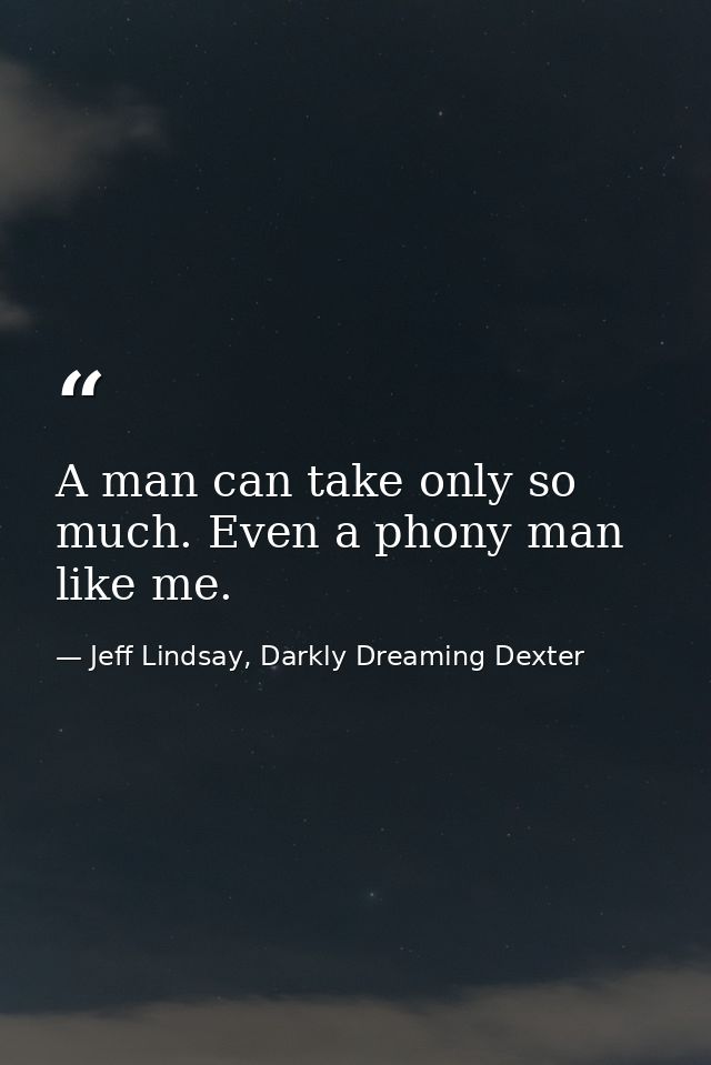 A man can take only so much. Even a phony man like me. — Jeff Lindsay, Darkly Dreaming Dexter