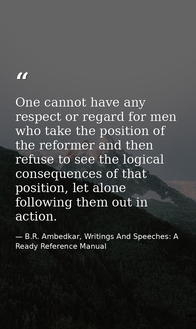 One cannot have any respect or regard for men who take the position of the reformer and then refuse to see the logical c — B.R. Ambedkar, Writings And Speeches: A Ready Reference Manual