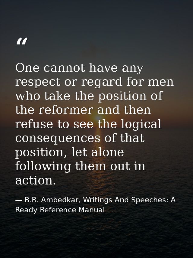 One cannot have any respect or regard for men who take the position of the reformer and then refuse to see the logical c — B.R. Ambedkar, Writings And Speeches: A Ready Reference Manual