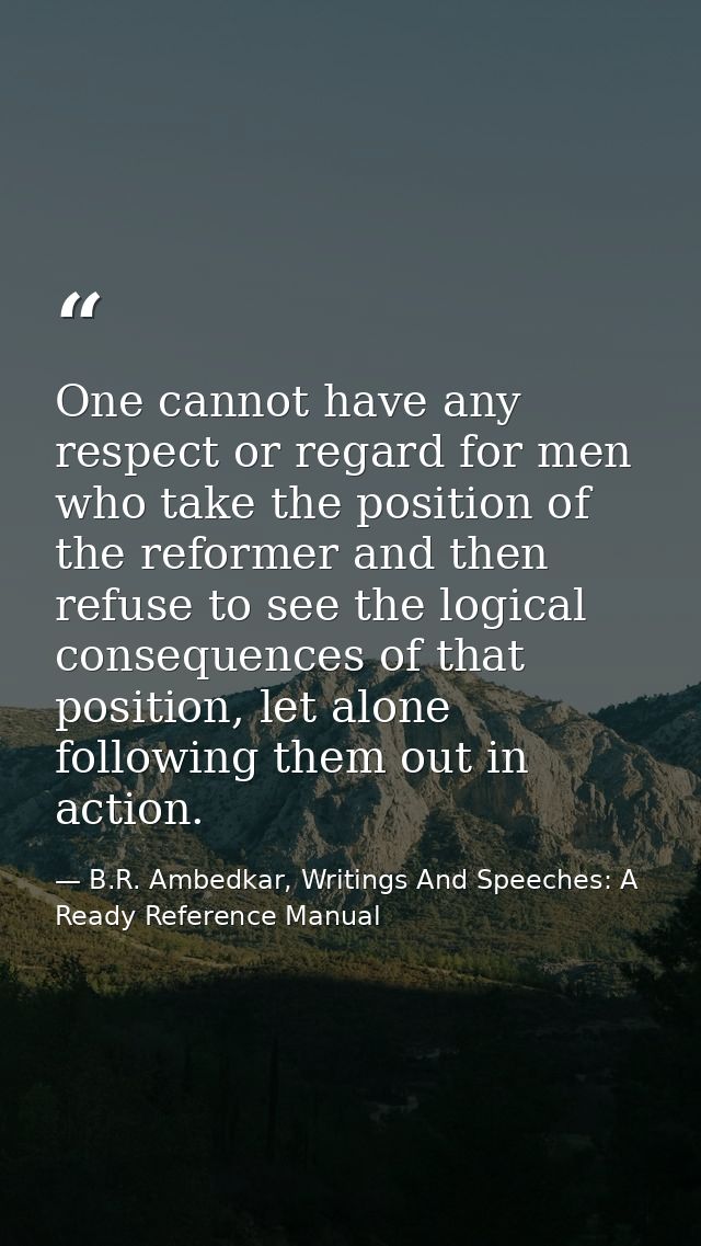 One cannot have any respect or regard for men who take the position of the reformer and then refuse to see the logical c — B.R. Ambedkar, Writings And Speeches: A Ready Reference Manual