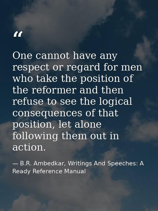 One cannot have any respect or regard for men who take the position of the reformer and then refuse to see the logical c — B.R. Ambedkar, Writings And Speeches: A Ready Reference Manual