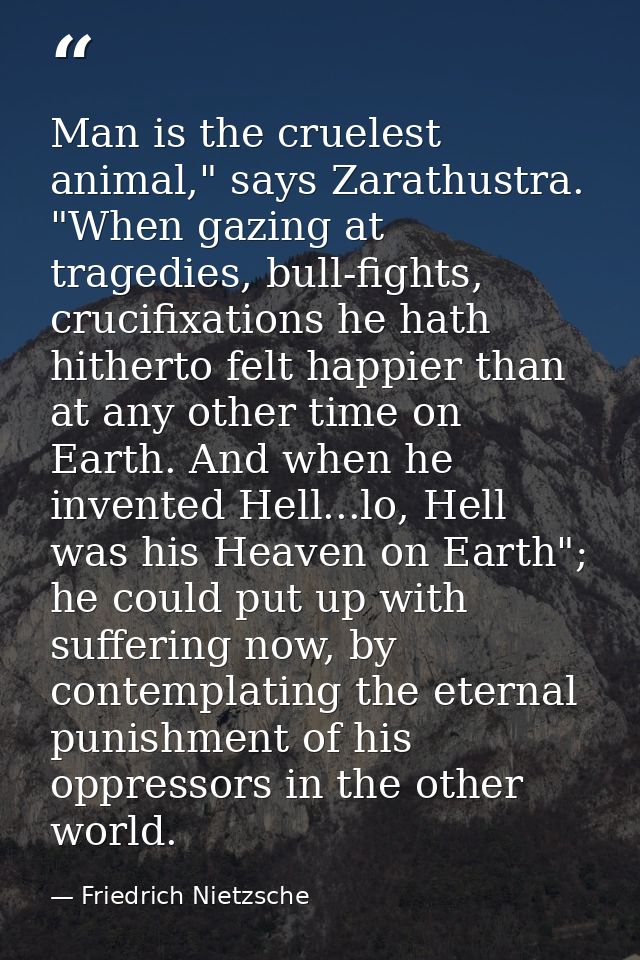 Man is the cruelest animal," says Zarathustra. "When gazing at tragedies, bull-fights, crucifixations he hath hitherto f — Friedrich Nietzsche