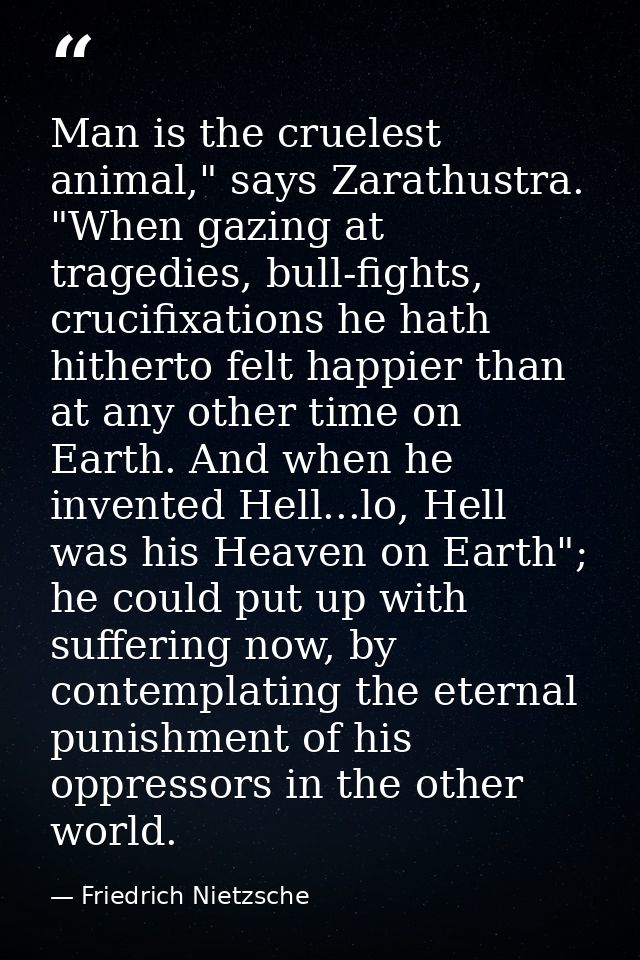 Man is the cruelest animal," says Zarathustra. "When gazing at tragedies, bull-fights, crucifixations he hath hitherto f — Friedrich Nietzsche