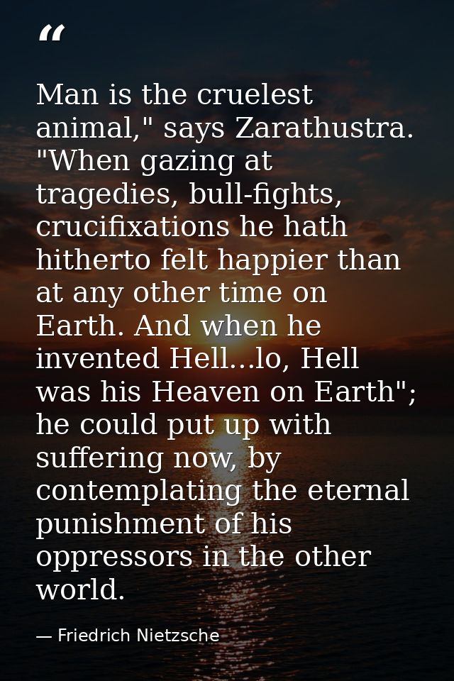 Man is the cruelest animal," says Zarathustra. "When gazing at tragedies, bull-fights, crucifixations he hath hitherto f — Friedrich Nietzsche