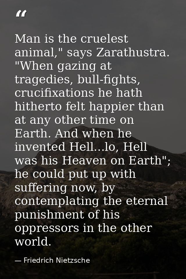 Man is the cruelest animal," says Zarathustra. "When gazing at tragedies, bull-fights, crucifixations he hath hitherto f — Friedrich Nietzsche