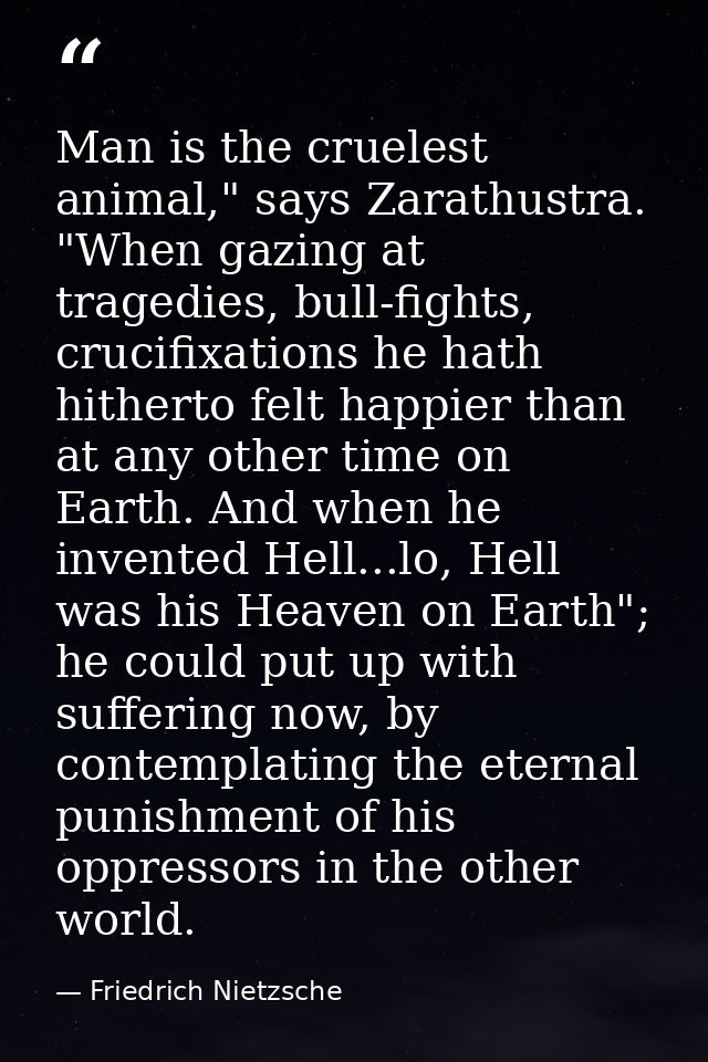 Man is the cruelest animal," says Zarathustra. "When gazing at tragedies, bull-fights, crucifixations he hath hitherto f — Friedrich Nietzsche