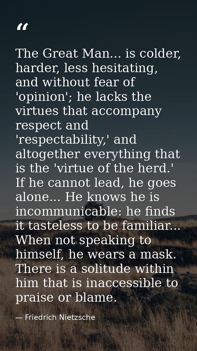 The Great Man... is colder, harder, less hesitating, and without fear of 'opinion'; he lacks the virtues that accompany  — Friedrich Nietzsche