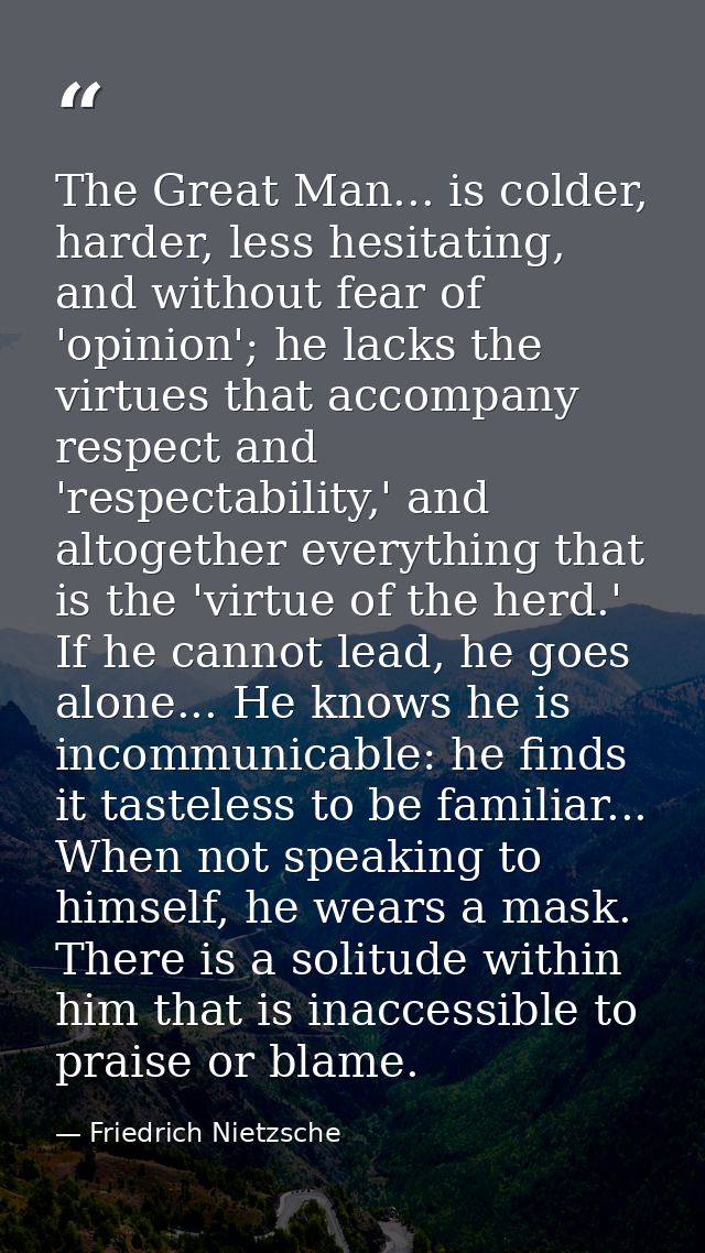 The Great Man... is colder, harder, less hesitating, and without fear of 'opinion'; he lacks the virtues that accompany  — Friedrich Nietzsche