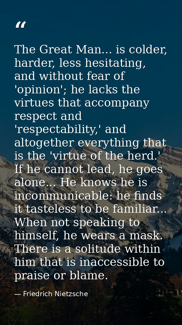 The Great Man... is colder, harder, less hesitating, and without fear of 'opinion'; he lacks the virtues that accompany  — Friedrich Nietzsche