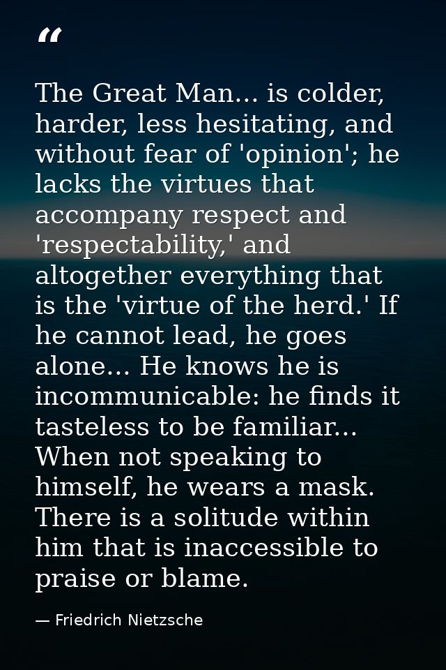 The Great Man... is colder, harder, less hesitating, and without fear of 'opinion'; he lacks the virtues that accompany  — Friedrich Nietzsche
