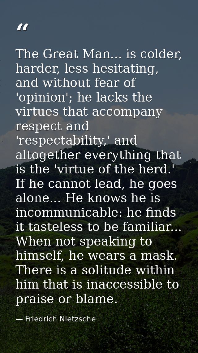 The Great Man... is colder, harder, less hesitating, and without fear of 'opinion'; he lacks the virtues that accompany  — Friedrich Nietzsche