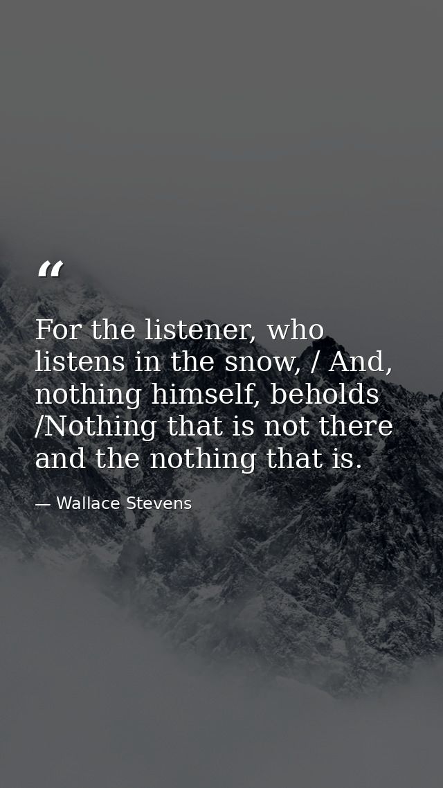 For the listener, who listens in the snow, / And, nothing himself, beholds /Nothing that is not there and the nothing th — Wallace Stevens
