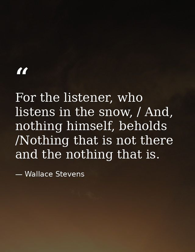 For the listener, who listens in the snow, / And, nothing himself, beholds /Nothing that is not there and the nothing th — Wallace Stevens