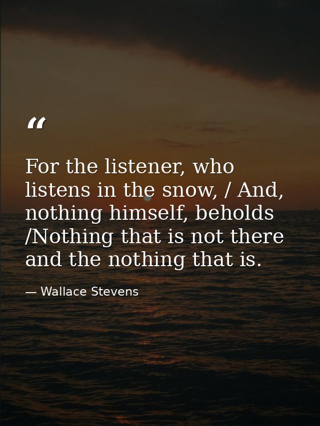 For the listener, who listens in the snow, / And, nothing himself, beholds /Nothing that is not there and the nothing th — Wallace Stevens