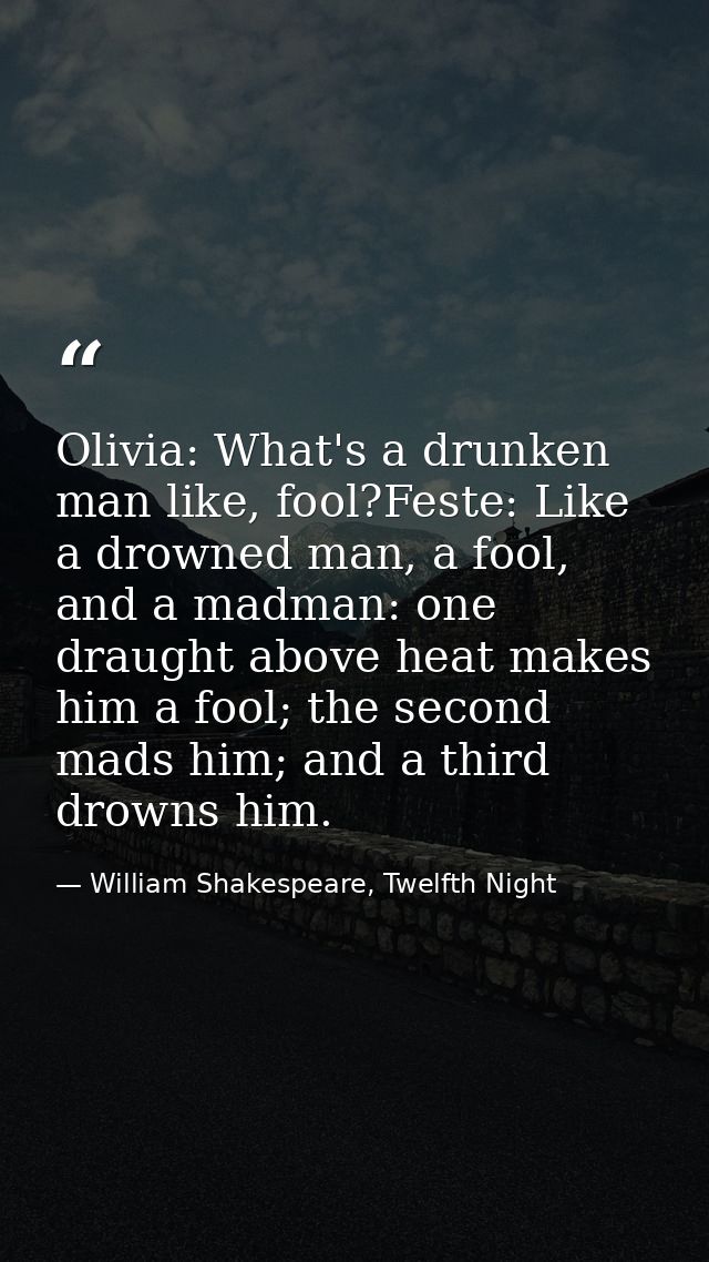 Olivia: What's a drunken man like, fool?Feste: Like a drowned man, a fool, and a madman: one draught above heat makes hi — William Shakespeare, Twelfth Night