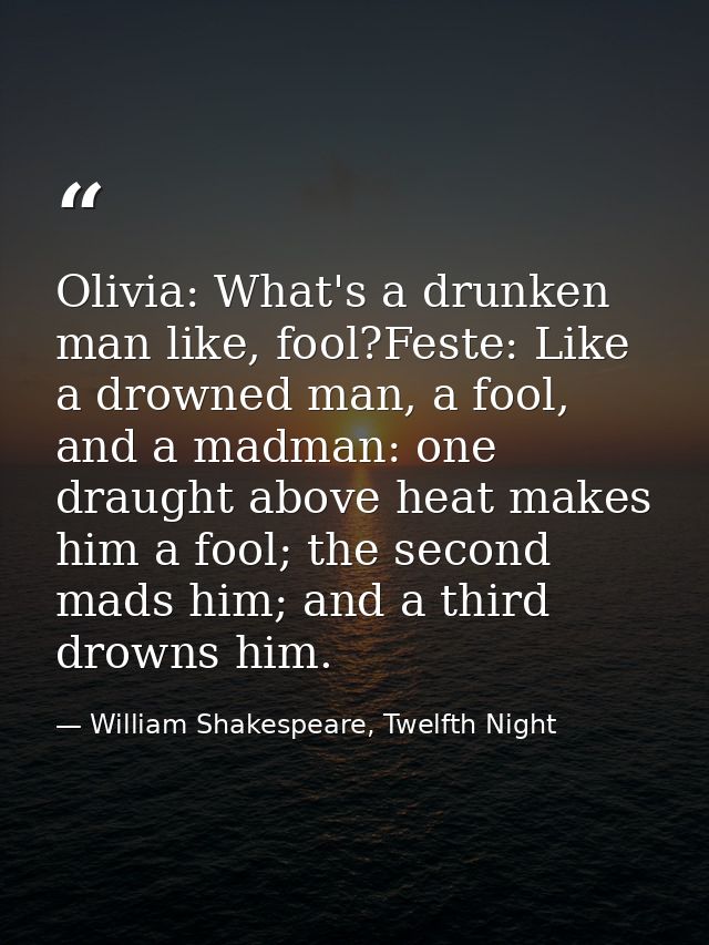 Olivia: What's a drunken man like, fool?Feste: Like a drowned man, a fool, and a madman: one draught above heat makes hi — William Shakespeare, Twelfth Night