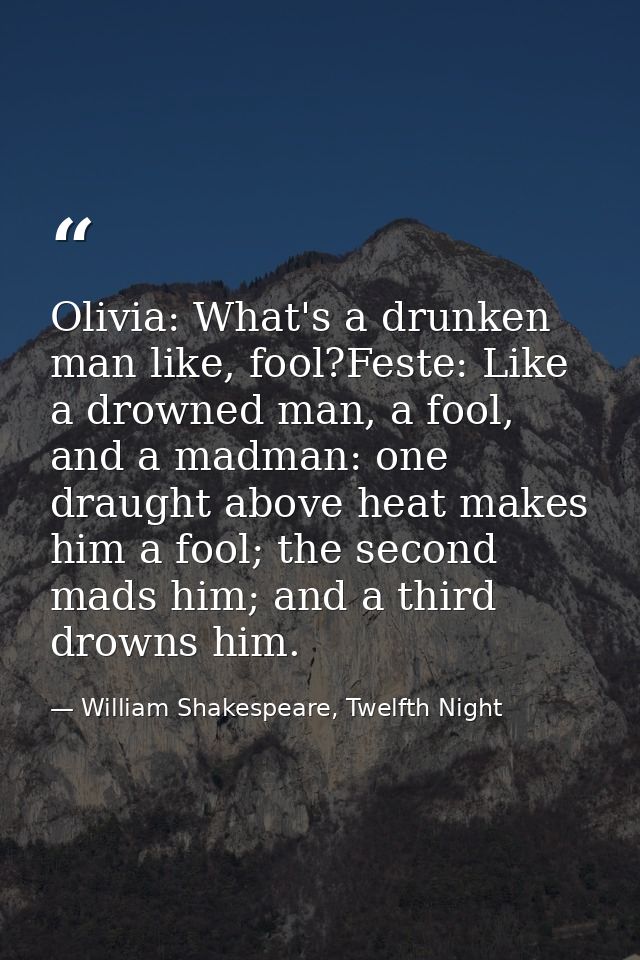 Olivia: What's a drunken man like, fool?Feste: Like a drowned man, a fool, and a madman: one draught above heat makes hi — William Shakespeare, Twelfth Night