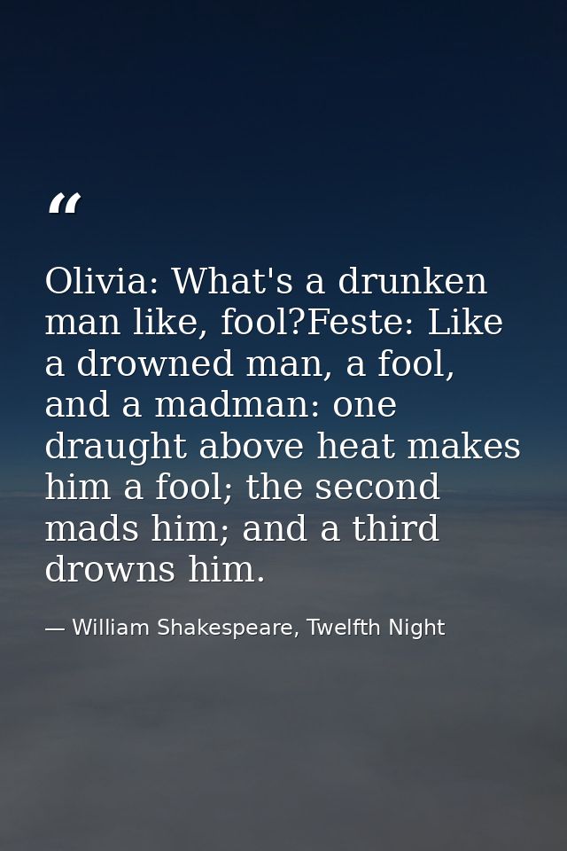 Olivia: What's a drunken man like, fool?Feste: Like a drowned man, a fool, and a madman: one draught above heat makes hi — William Shakespeare, Twelfth Night
