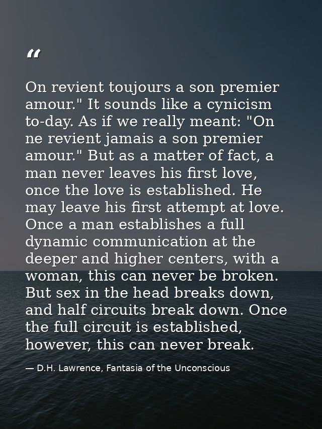 On revient toujours a son premier amour." It sounds like a cynicism to-day. As if we really meant: "On ne revient jamais — D.H. Lawrence, Fantasia of the Unconscious