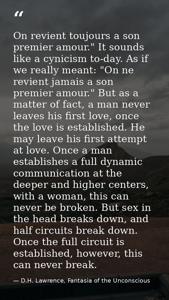 On revient toujours a son premier amour." It sounds like a cynicism to-day. As if we really meant: "On ne revient jamais — D.H. Lawrence, Fantasia of the Unconscious