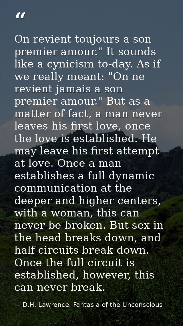 On revient toujours a son premier amour." It sounds like a cynicism to-day. As if we really meant: "On ne revient jamais — D.H. Lawrence, Fantasia of the Unconscious