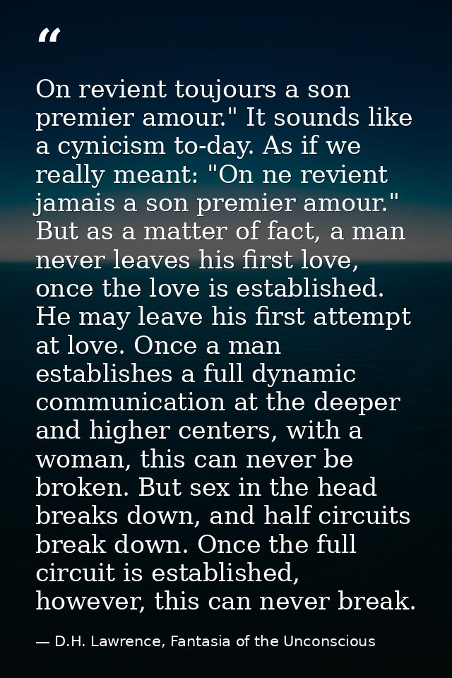 On revient toujours a son premier amour." It sounds like a cynicism to-day. As if we really meant: "On ne revient jamais — D.H. Lawrence, Fantasia of the Unconscious