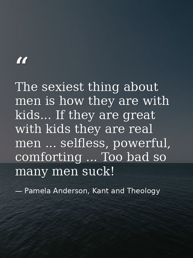 The sexiest thing about men is how they are with kids... If they are great with kids they are real men ... selfless, pow — Pamela Anderson, Kant and Theology