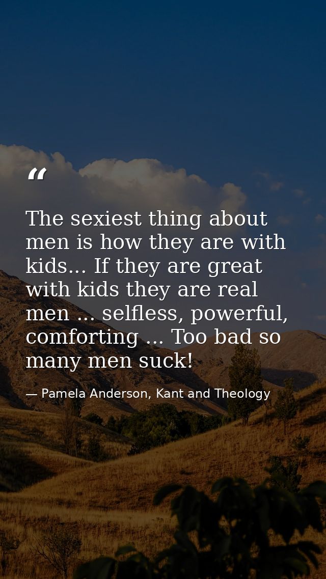 The sexiest thing about men is how they are with kids... If they are great with kids they are real men ... selfless, pow — Pamela Anderson, Kant and Theology