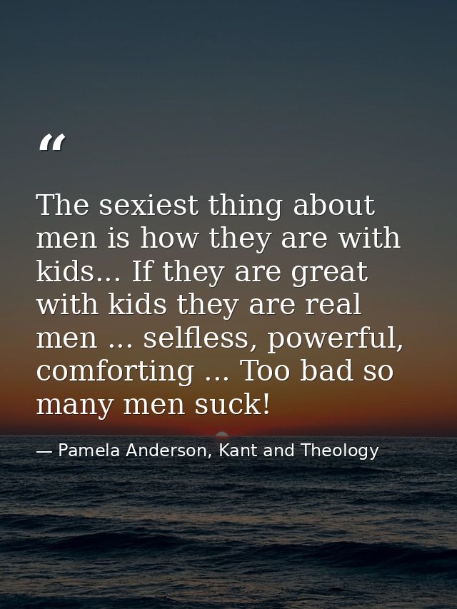 The sexiest thing about men is how they are with kids... If they are great with kids they are real men ... selfless, pow — Pamela Anderson, Kant and Theology