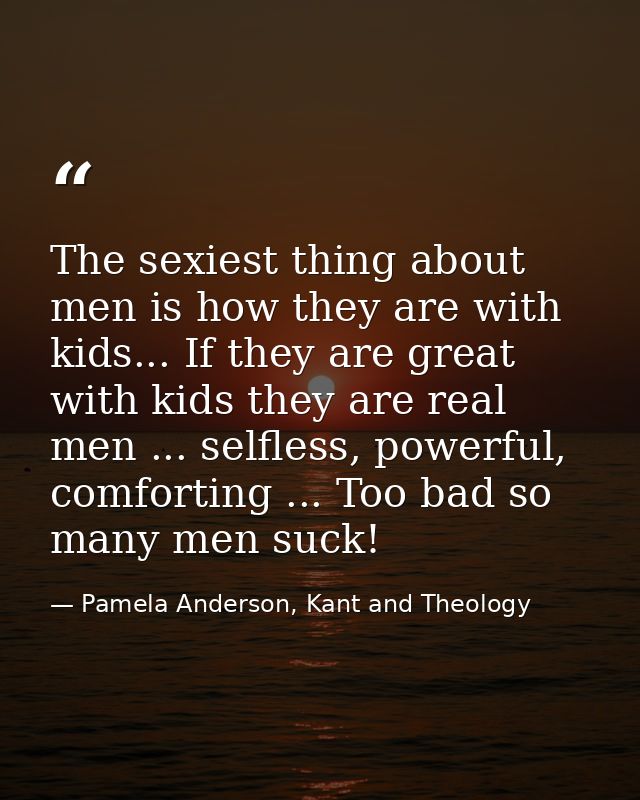 The sexiest thing about men is how they are with kids... If they are great with kids they are real men ... selfless, pow — Pamela Anderson, Kant and Theology