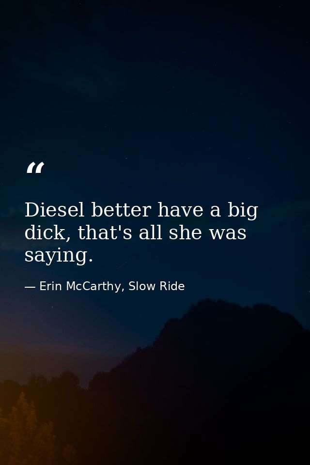 Diesel better have a big dick, that's all she was saying. — Erin McCarthy, Slow Ride